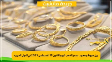 بين هبوط وصعود.. سعر الذهب اليوم الإثنين 18 أغسطس 2025 في الدول العربية